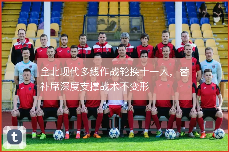 全北现代多线作战轮换十一人，替补席深度支撑战术不变形