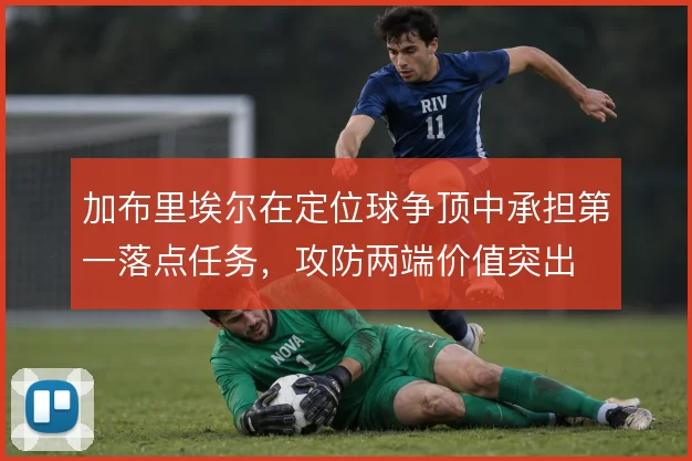 加布里埃尔在定位球争顶中承担第一落点任务,攻防两端价值突出