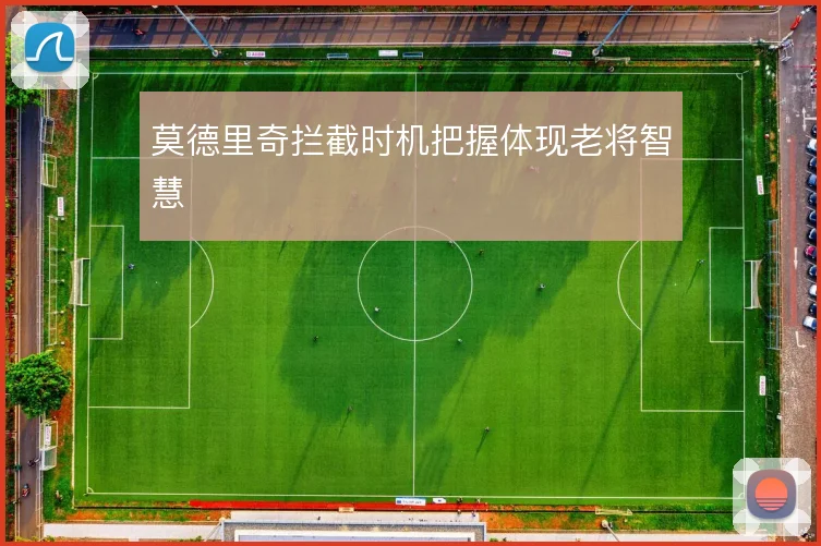 莫德里奇拦截时机把握体现老将智慧