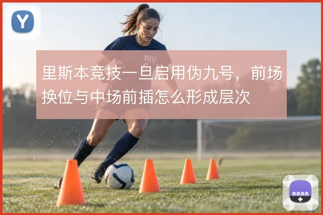 里斯本竞技一旦启用伪九号，前场换位与中场前插怎么形成层次