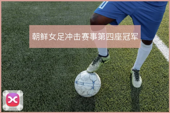 朝鲜女足冲击赛事第四座冠军