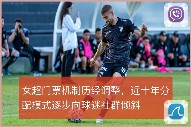女超门票机制历经调整,近十年分配模式逐步向球迷社群倾斜