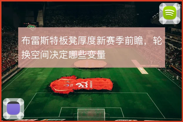 布雷斯特板凳厚度新赛季前瞻，轮换空间决定哪些变量