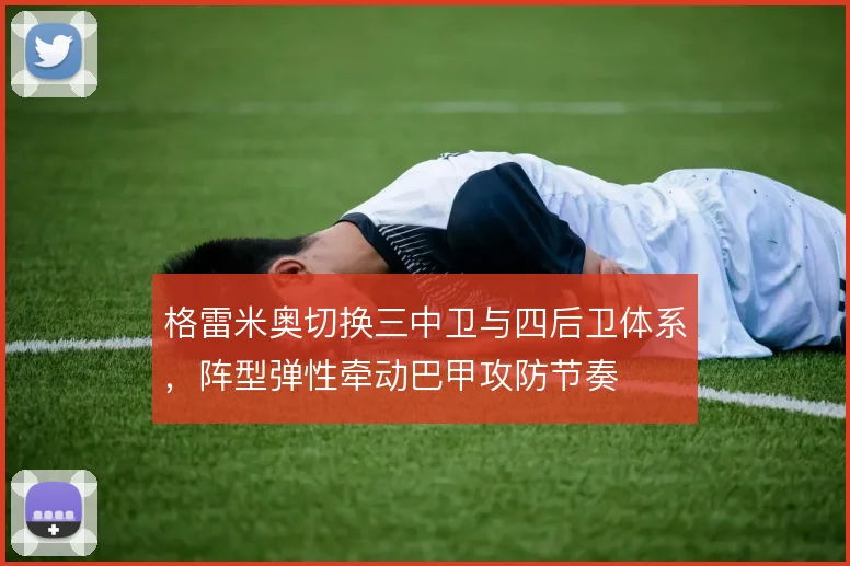 格雷米奥切换三中卫与四后卫体系，阵型弹性牵动巴甲攻防节奏