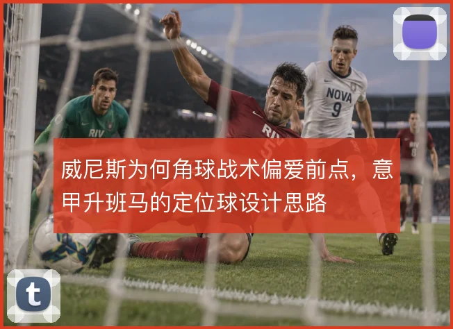 威尼斯为何角球战术偏爱前点，意甲升班马的定位球设计思路