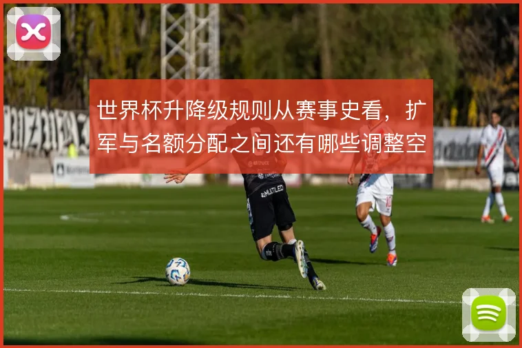世界杯升降级规则从赛事史看,扩军与名额分配之间还有哪些调整空间