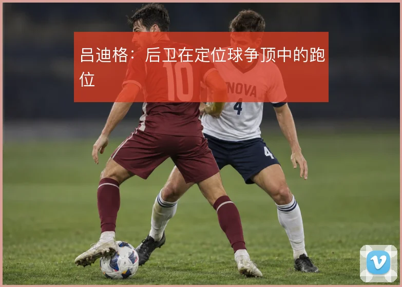 吕迪格:后卫在定位球争顶中的跑位