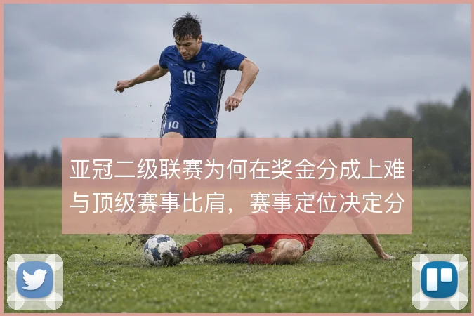 亚冠二级联赛为何在奖金分成上难与顶级赛事比肩,赛事定位决定分配格局