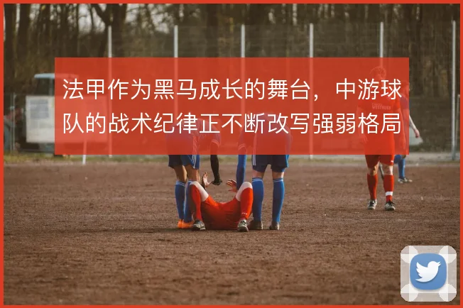 法甲作为黑马成长的舞台，中游球队的战术纪律正不断改写强弱格局
