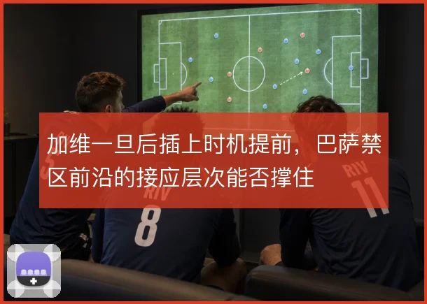 加维一旦后插上时机提前，巴萨禁区前沿的接应层次能否撑住