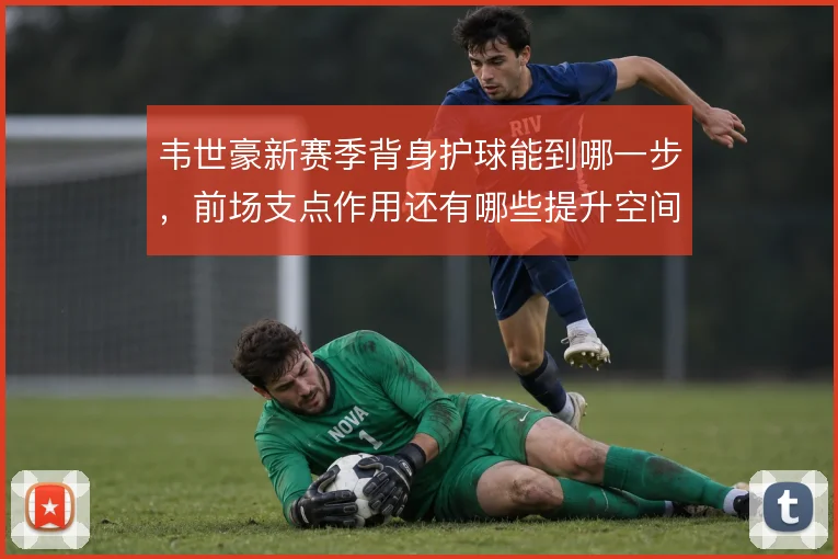 韦世豪新赛季背身护球能到哪一步，前场支点作用还有哪些提升空间