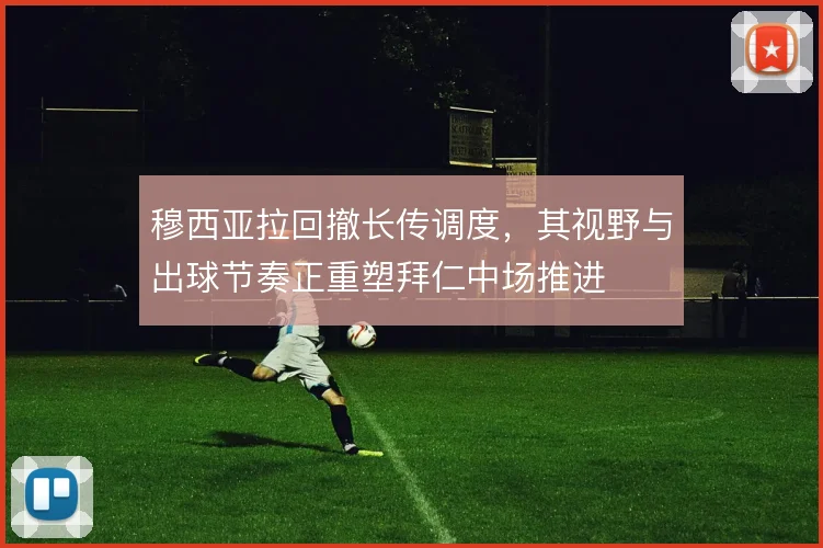 穆西亚拉回撤长传调度,其视野与出球节奏正重塑拜仁中场推进
