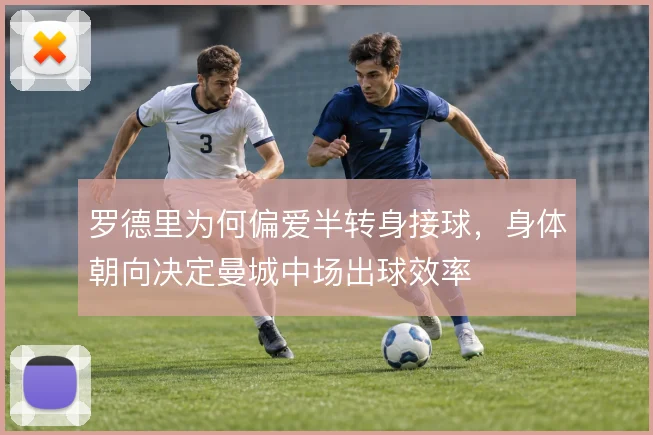 罗德里为何偏爱半转身接球,身体朝向决定曼城中场出球效率