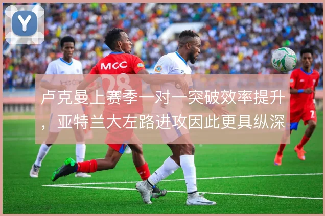 卢克曼上赛季一对一突破效率提升，亚特兰大左路进攻因此更具纵深威胁