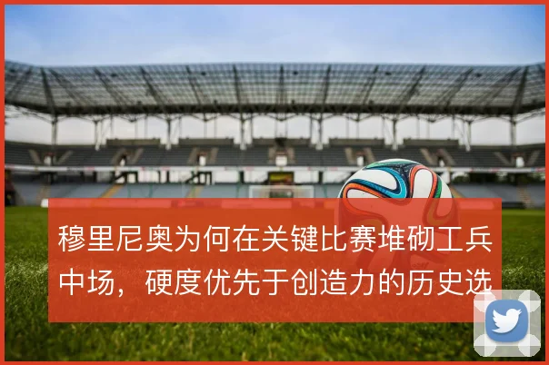 穆里尼奥为何在关键比赛堆砌工兵中场，硬度优先于创造力的历史选择
