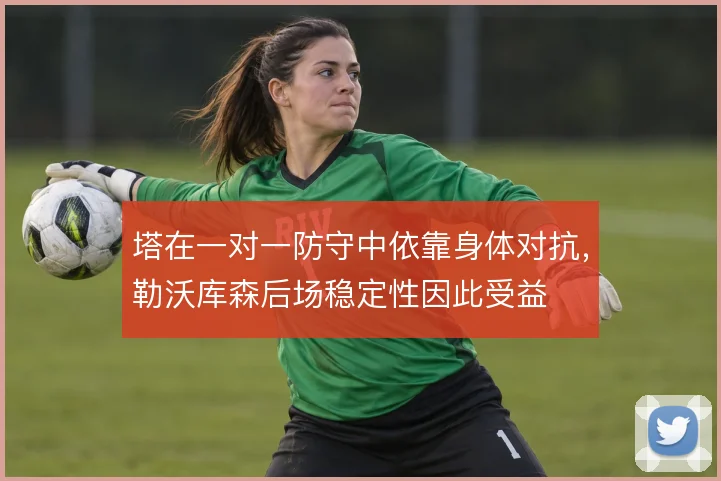 塔在一对一防守中依靠身体对抗,勒沃库森后场稳定性因此受益
