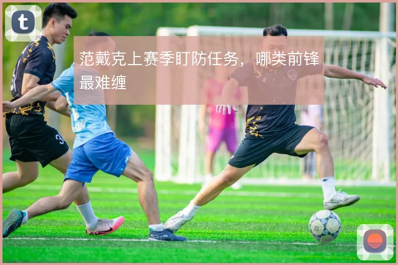 范戴克上赛季盯防任务，哪类前锋最难缠