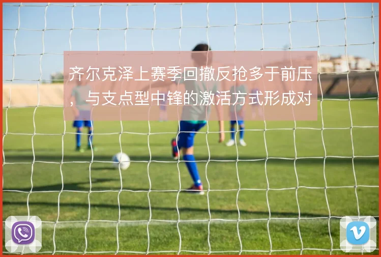 齐尔克泽上赛季回撤反抢多于前压，与支点型中锋的激活方式形成对比