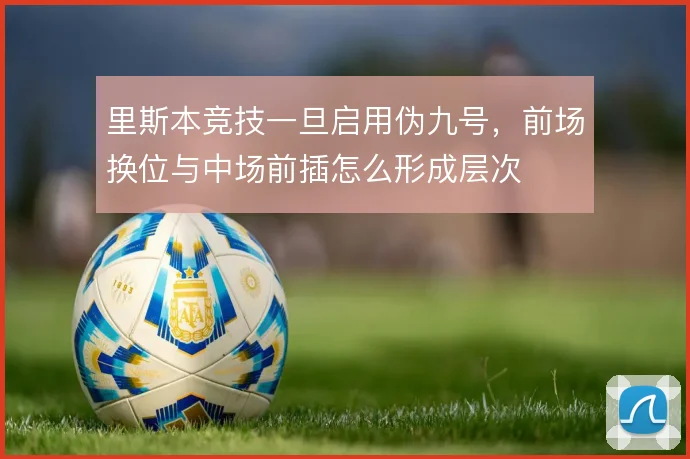 里斯本竞技一旦启用伪九号,前场换位与中场前插怎么形成层次