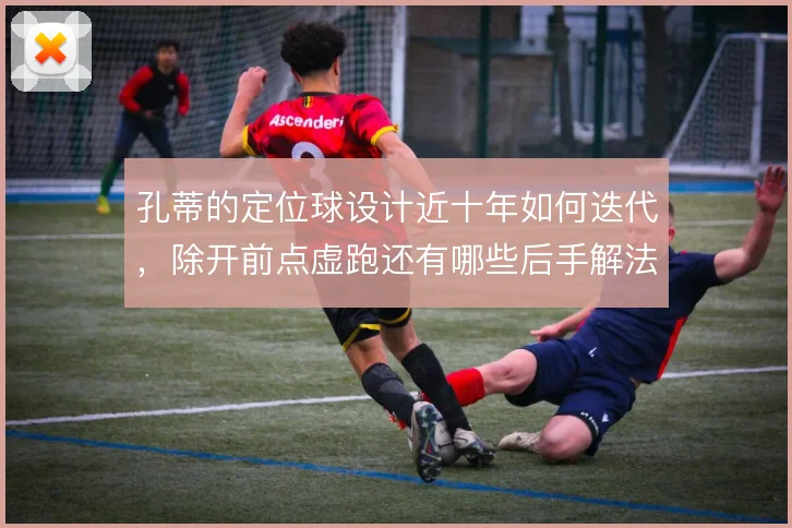 孔蒂的定位球设计近十年如何迭代，除开前点虚跑还有哪些后手解法