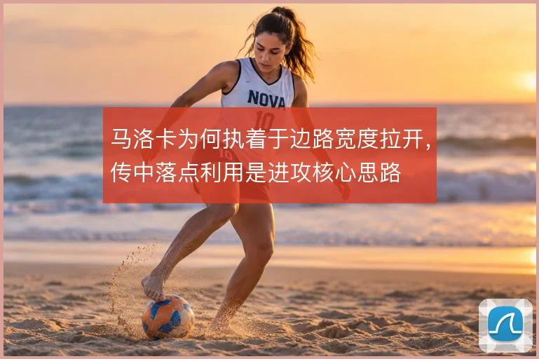 马洛卡为何执着于边路宽度拉开,传中落点利用是进攻核心思路