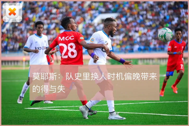 莫耶斯:队史里换人时机偏晚带来的得与失
