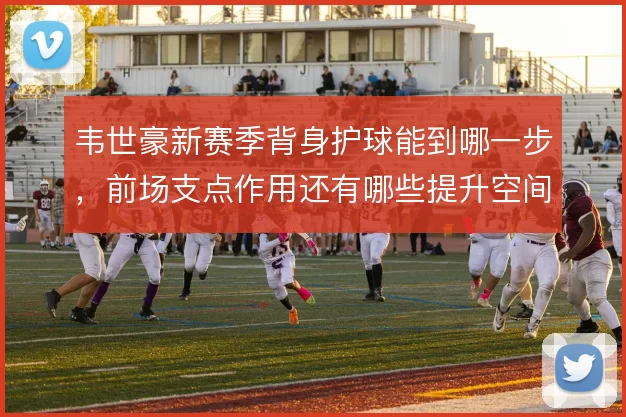 韦世豪新赛季背身护球能到哪一步，前场支点作用还有哪些提升空间