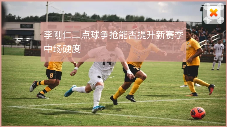 李刚仁二点球争抢能否提升新赛季中场硬度