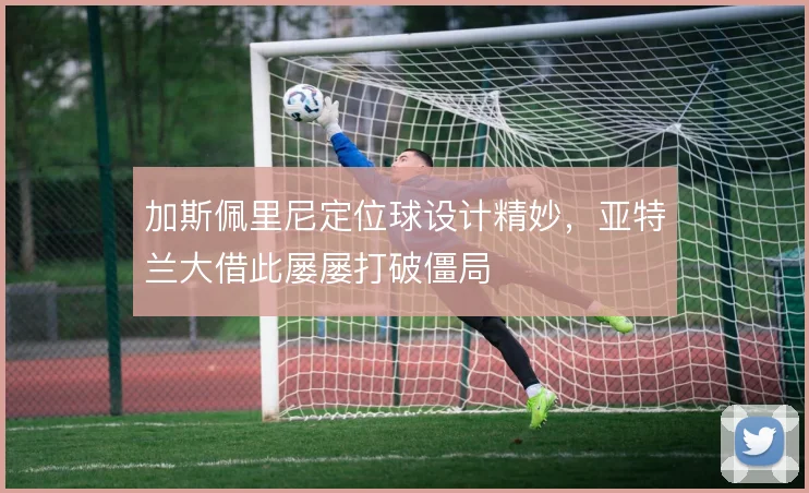 加斯佩里尼定位球设计精妙，亚特兰大借此屡屡打破僵局