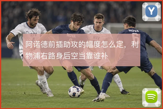 阿诺德前插助攻的幅度怎么定，利物浦右路身后空当靠谁补