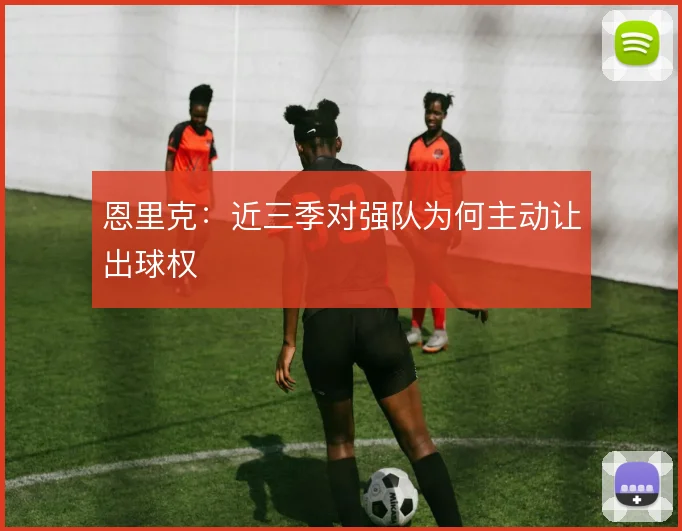 恩里克:近三季对强队为何主动让出球权