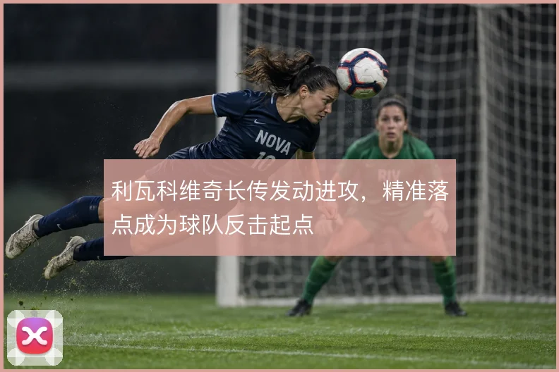 利瓦科维奇长传发动进攻，精准落点成为球队反击起点
