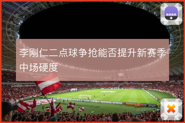 李刚仁二点球争抢能否提升新赛季中场硬度