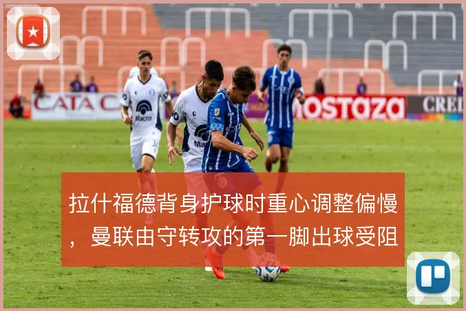 拉什福德背身护球时重心调整偏慢,曼联由守转攻的第一脚出球受阻