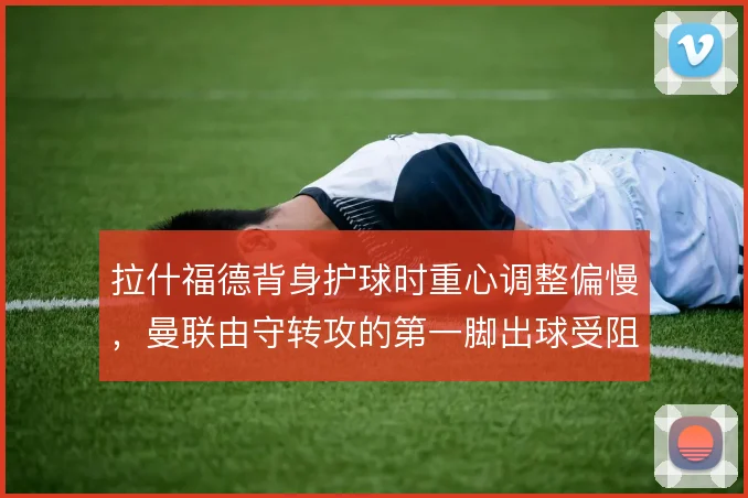 拉什福德背身护球时重心调整偏慢，曼联由守转攻的第一脚出球受阻