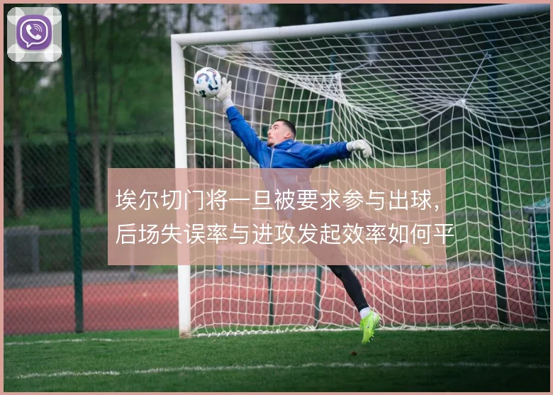 埃尔切门将一旦被要求参与出球，后场失误率与进攻发起效率如何平衡