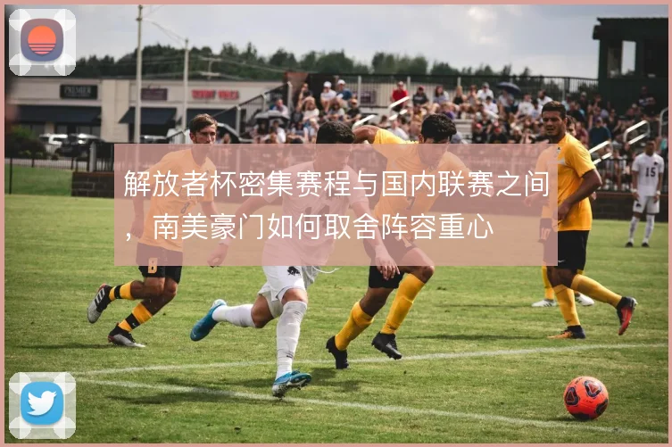 解放者杯密集赛程与国内联赛之间,南美豪门如何取舍阵容重心