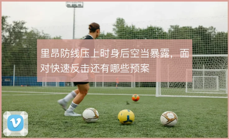 里昂防线压上时身后空当暴露，面对快速反击还有哪些预案