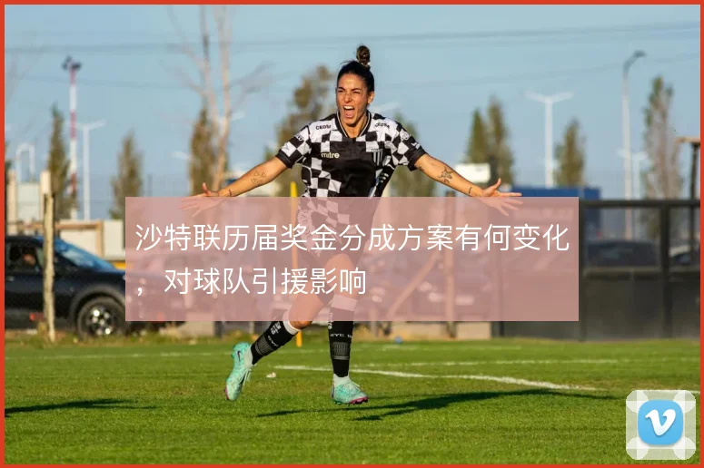 沙特联历届奖金分成方案有何变化，对球队引援影响