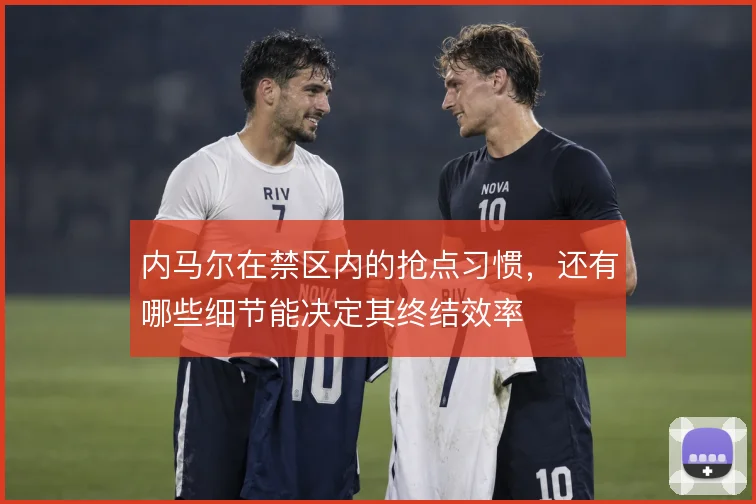 内马尔在禁区内的抢点习惯，还有哪些细节能决定其终结效率
