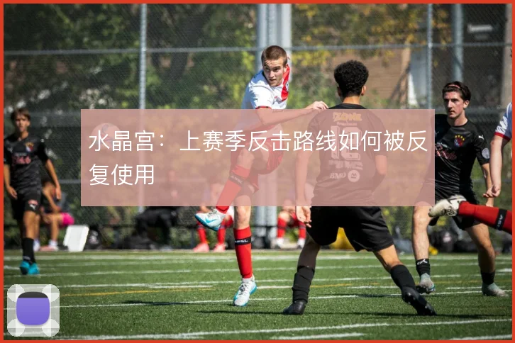 水晶宫：上赛季反击路线如何被反复使用