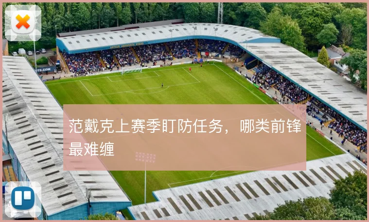 范戴克上赛季盯防任务，哪类前锋最难缠