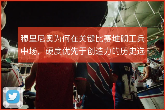穆里尼奥为何在关键比赛堆砌工兵中场，硬度优先于创造力的历史选择