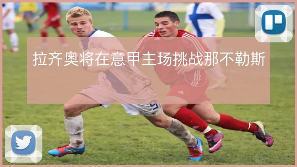 拉齐奥将在意甲主场挑战那不勒斯