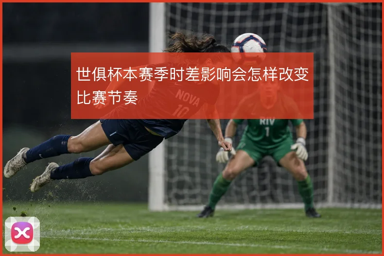 世俱杯本赛季时差影响会怎样改变比赛节奏