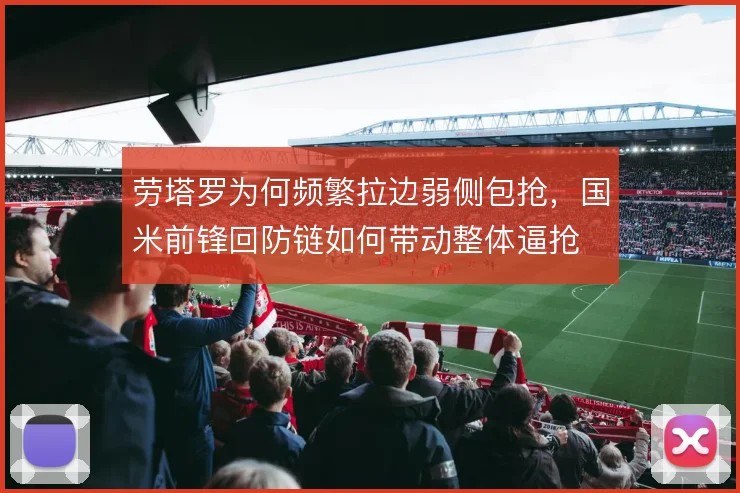 劳塔罗为何频繁拉边弱侧包抢，国米前锋回防链如何带动整体逼抢