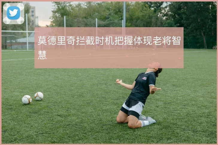 莫德里奇拦截时机把握体现老将智慧