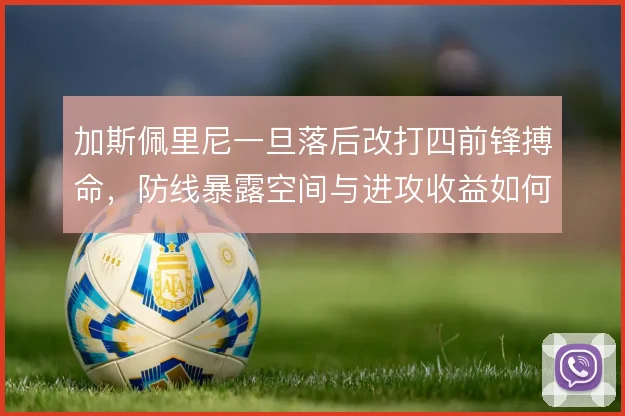 加斯佩里尼一旦落后改打四前锋搏命，防线暴露空间与进攻收益如何平衡