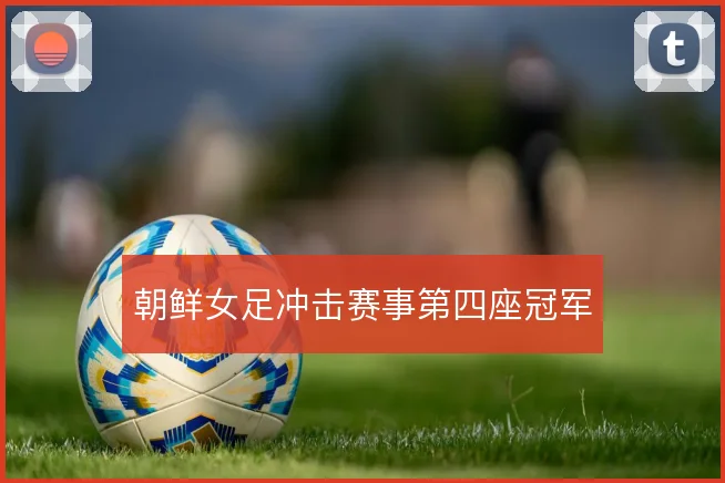 朝鲜女足冲击赛事第四座冠军