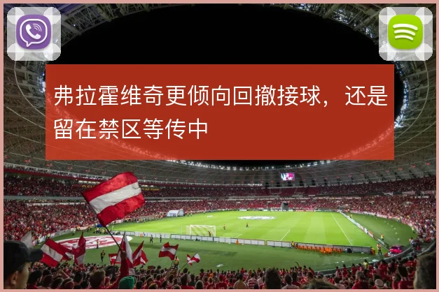 弗拉霍维奇更倾向回撤接球，还是留在禁区等传中